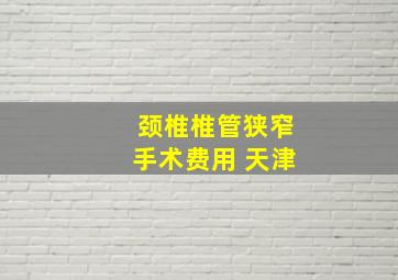 颈椎椎管狭窄手术费用 天津